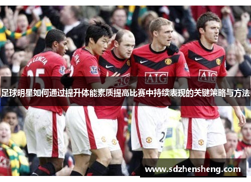 足球明星如何通过提升体能素质提高比赛中持续表现的关键策略与方法