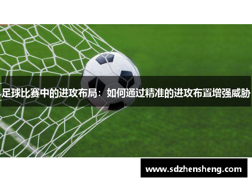 足球比赛中的进攻布局：如何通过精准的进攻布置增强威胁